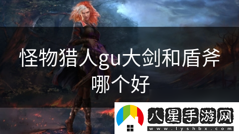 怪物獵人gu大劍和盾斧哪個好