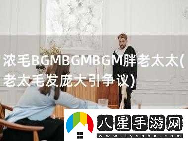 濃毛BGMBGMBGM胖老太太視線再次聚焦