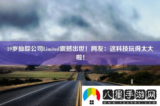 19歲仙蹤公司Limited震撼出世！網(wǎng)友