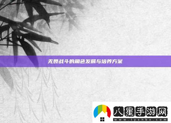 無畏戰(zhàn)斗的角色發(fā)展與培養(yǎng)方案