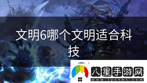 文明6哪個文明適合科技