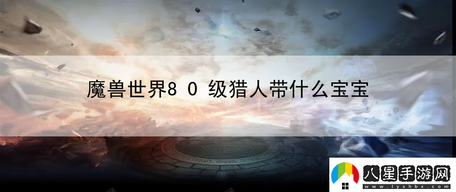 魔獸世界80級獵人帶什么寶寶