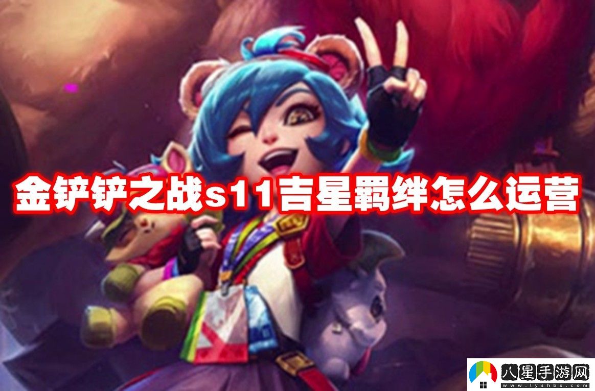 金鏟鏟之戰(zhàn)s11吉星羈絆運營推薦