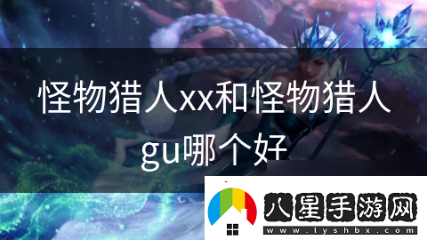 怪物獵人xx和怪物獵人gu哪個(gè)好