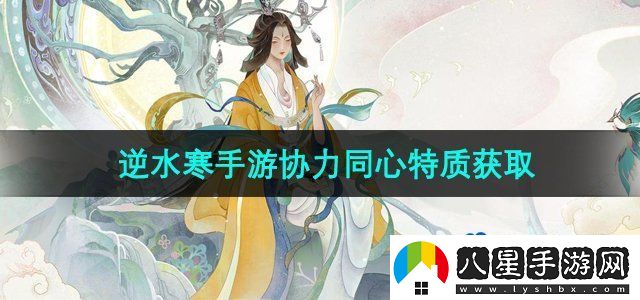 逆水寒手游協(xié)力同心特質(zhì)怎么獲得