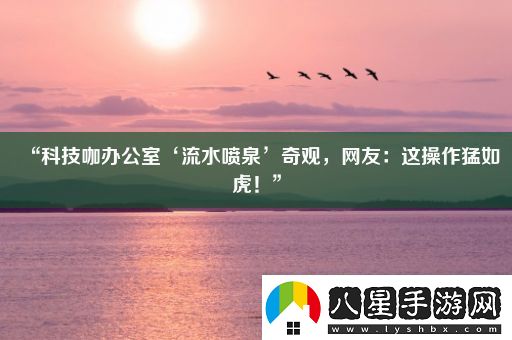 “科技咖辦公室‘流水噴泉’奇觀