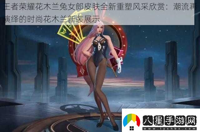 王者榮耀花木蘭兔女郎皮膚全新重塑風(fēng)采欣賞