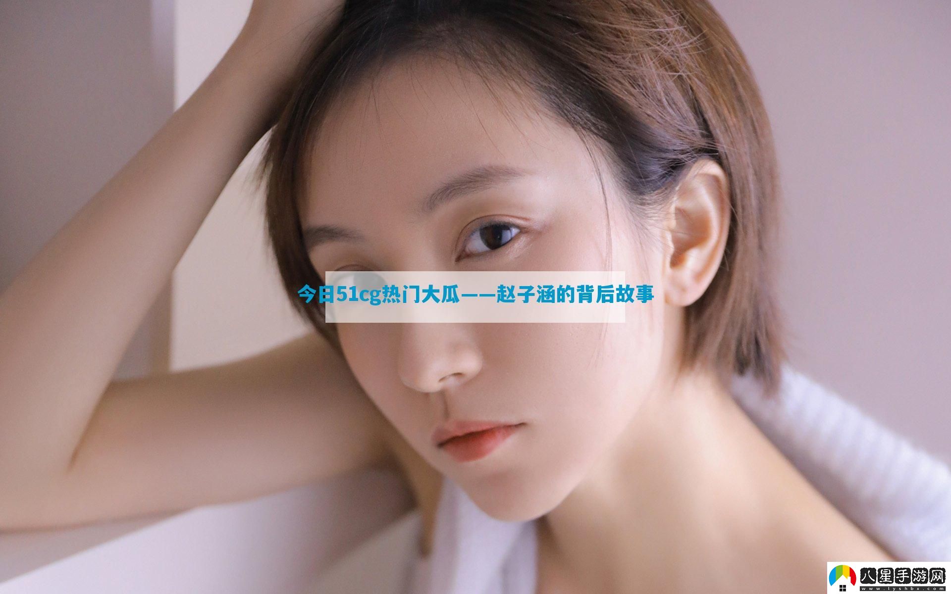 今日51cg熱門大瓜——趙子涵的背后故事