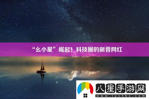 “幺小星”崛起！科技圈的新晉網(wǎng)紅