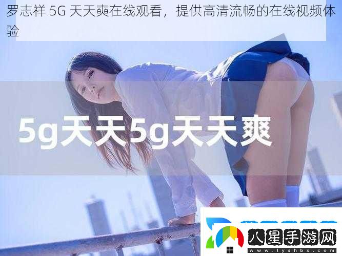 羅志祥5G天天奭在線觀看提供高清流暢的在線視頻體驗(yàn)