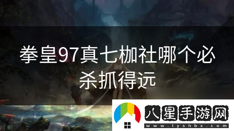 拳皇97真七枷社哪個必殺抓得遠(yuǎn)