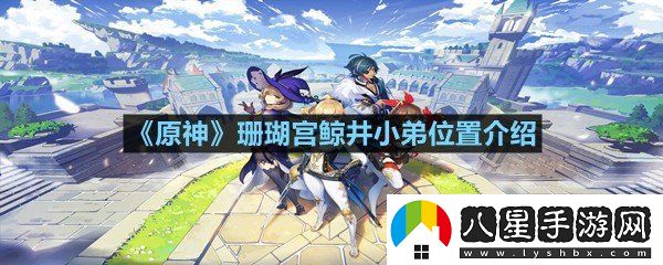 原神珊瑚宮鯨井小弟位置在什么地方