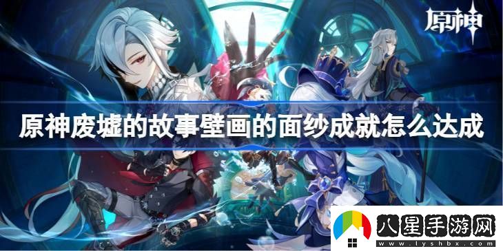 原神廢墟的故事壁畫的面紗成就怎么達(dá)成廢墟的故事壁畫的面紗成就達(dá)成方法
