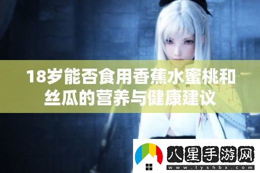 18歲能否食用香蕉水蜜桃和絲瓜的營養(yǎng)與健康建議
