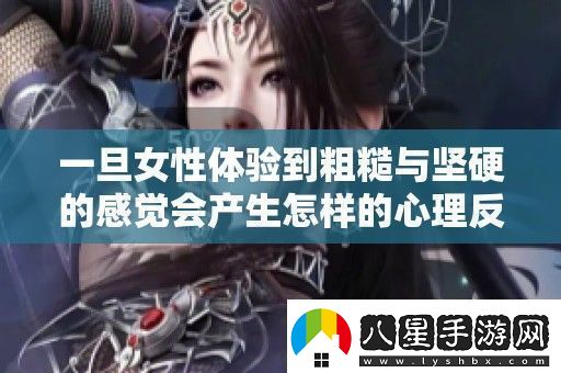 一旦女性體驗到粗糙與堅硬的感覺會產(chǎn)生怎樣的心理反應