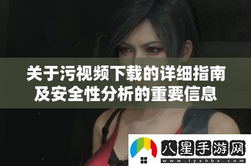 關(guān)于污視頻下載的詳細(xì)指南及安全性分析的重要信息